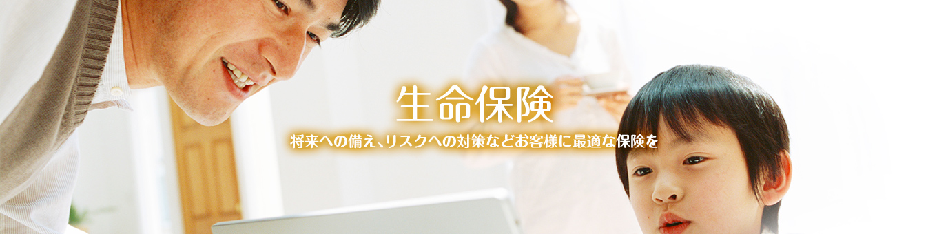 生命保険 将来への備え、リスクへの対策などお客様に最適な保険を