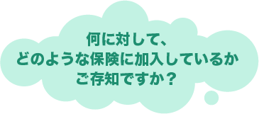 何に対して、どのような保険に加入しているかご存知ですか？