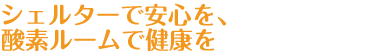 シェルターで安心を、酸素ルームで健康を